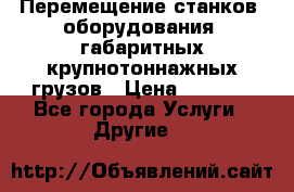 Перемещение станков, оборудования, габаритных крупнотоннажных грузов › Цена ­ 7 000 - Все города Услуги » Другие   